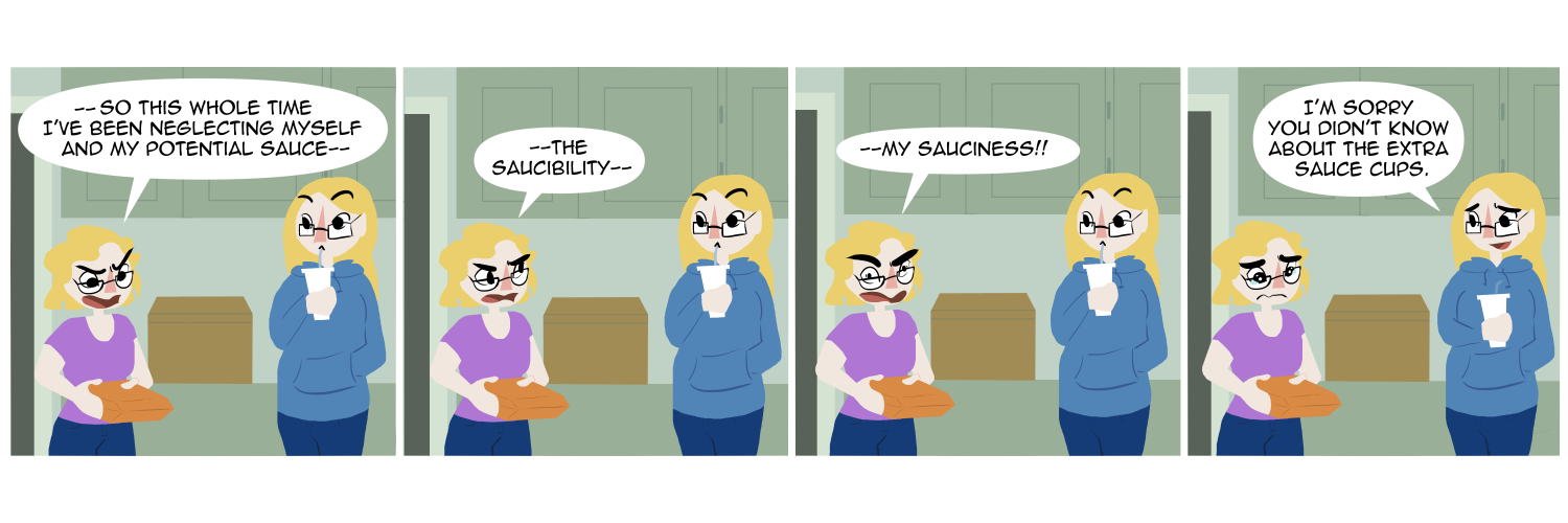 Apocalypse page two hundred twenty two. Panel one: Malady and Plague stand in their kitchen. Plague sips from a cup as Malady clutches a take-out container and shouts '--So this whole time I've been neglecting myself and my potential sauce--' Panel two: Malady looks up to Plague. '--The saucability--' Panel three: She looks back at the take-out container, even madder. '--My sauciness!!' Panel four: Plague stops drinking to say gently 'I am sorry you didn't know about the extra sauce cups.'   Malady looks close to crying.    